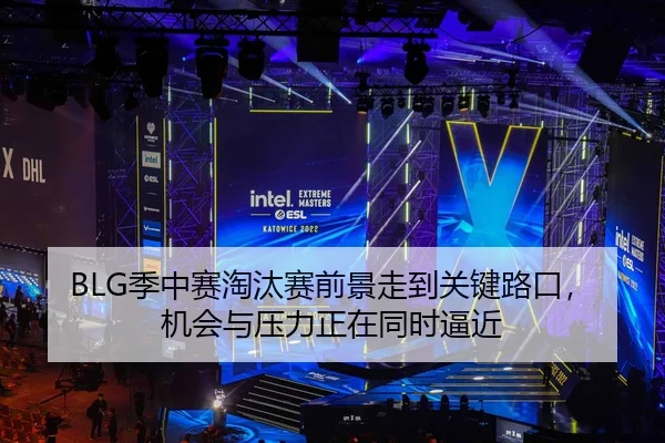 BLG季中赛淘汰赛前景走到关键路口，机会与压力正在同时逼近