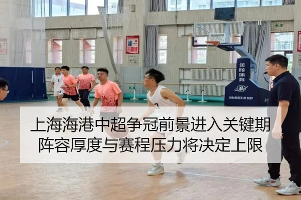 上海海港中超争冠前景进入关键期 阵容厚度与赛程压力将决定上限